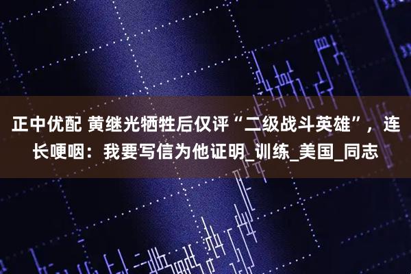 正中优配 黄继光牺牲后仅评“二级战斗英雄”，连长哽咽：我要写信为他证明_训练_美国_同志