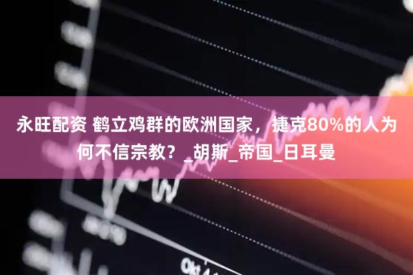 永旺配资 鹤立鸡群的欧洲国家，捷克80%的人为何不信宗教？_胡斯_帝国_日耳曼