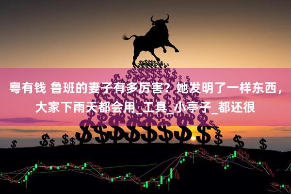 粤有钱 鲁班的妻子有多厉害？她发明了一样东西，大家下雨天都会用_工具_小亭子_都还很