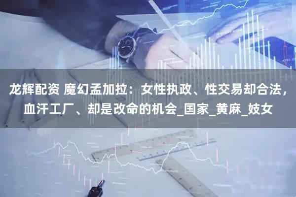 龙辉配资 魔幻孟加拉：女性执政、性交易却合法，血汗工厂、却是改命的机会_国家_黄麻_妓女