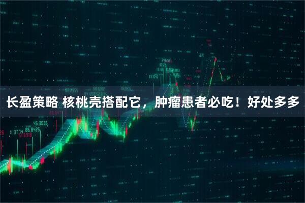 长盈策略 核桃壳搭配它，肿瘤患者必吃！好处多多