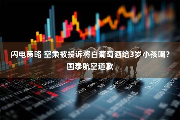 闪电策略 空乘被投诉将白葡萄酒给3岁小孩喝？国泰航空道歉