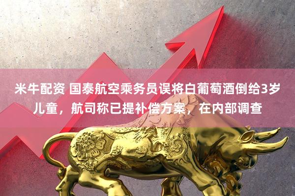 米牛配资 国泰航空乘务员误将白葡萄酒倒给3岁儿童，航司称已提补偿方案，在内部调查