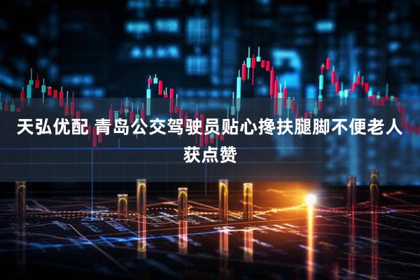 天弘优配 青岛公交驾驶员贴心搀扶腿脚不便老人获点赞