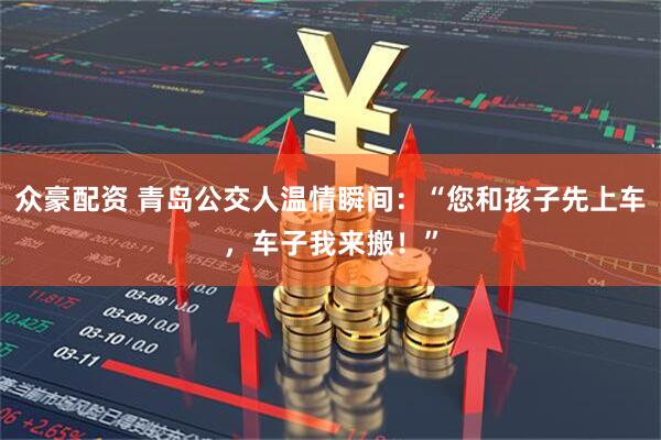 众豪配资 青岛公交人温情瞬间：“您和孩子先上车，车子我来搬！”