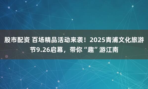 股市配资 百场精品活动来袭！2025青浦文化旅游节9.26启幕，带你“趣”游江南