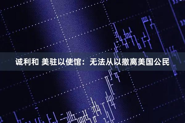 诚利和 美驻以使馆：无法从以撤离美国公民