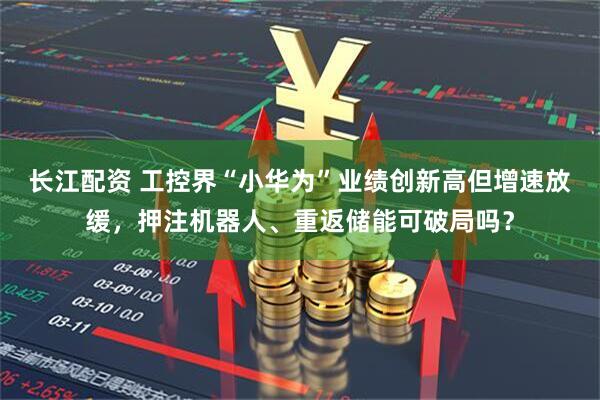 长江配资 工控界“小华为”业绩创新高但增速放缓，押注机器人、重返储能可破局吗？