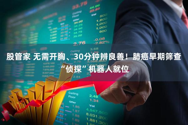 股管家 无需开胸、30分钟辨良善！肺癌早期筛查“侦探”机器人就位