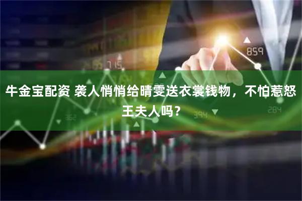 牛金宝配资 袭人悄悄给晴雯送衣裳钱物，不怕惹怒王夫人吗？