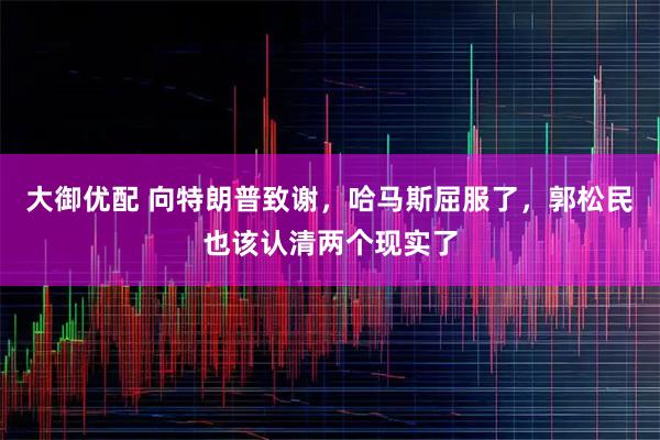 大御优配 向特朗普致谢，哈马斯屈服了，郭松民也该认清两个现实了