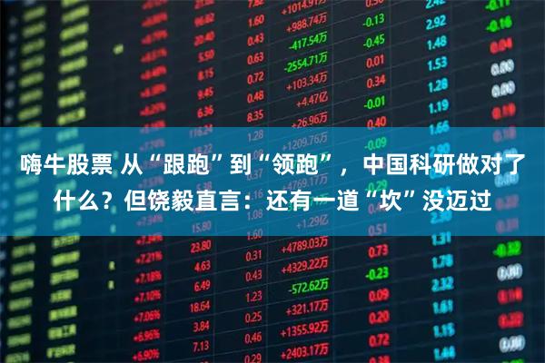 嗨牛股票 从“跟跑”到“领跑”，中国科研做对了什么？但饶毅直言：还有一道“坎”没迈过