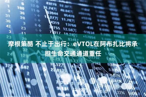 摩根策酪 不止于出行：eVTOL在阿布扎比将承担生命交通通道重任