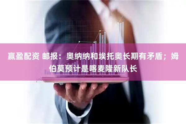 赢盈配资 邮报：奥纳纳和埃托奥长期有矛盾；姆伯莫预计是喀麦隆新队长