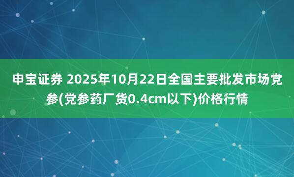 申宝证券 2025年10月22日全国主要批发市场党参(党参药厂货0.4cm以下)价格行情