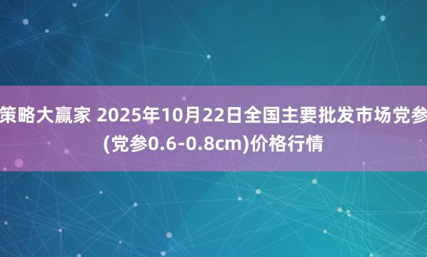 策略大赢家 2025年10月22日全国主要批发市场党参(党参0.6-0.8cm)价格行情