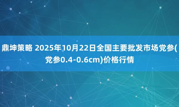 鼎坤策略 2025年10月22日全国主要批发市场党参(党参0.4-0.6cm)价格行情