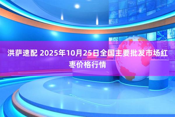 洪萨速配 2025年10月25日全国主要批发市场红枣价格行情