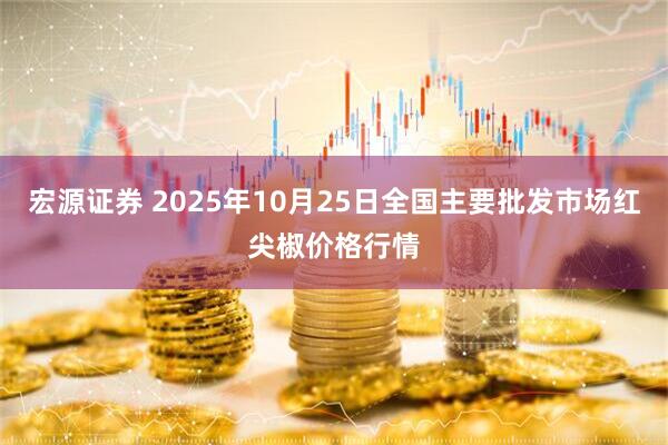 宏源证券 2025年10月25日全国主要批发市场红尖椒价格行情