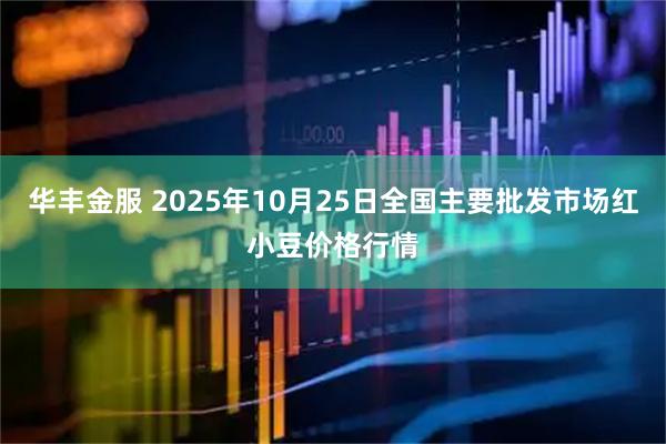 华丰金服 2025年10月25日全国主要批发市场红小豆价格行情