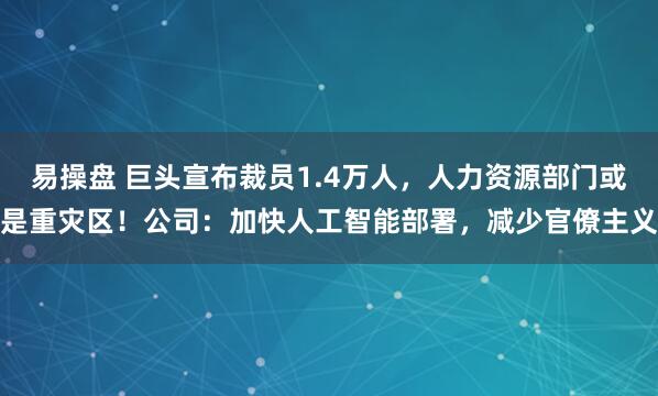 易操盘 巨头宣布裁员1.4万人，人力资源部门或是重灾区！公司：加快人工智能部署，减少官僚主义
