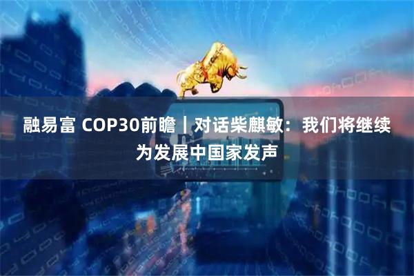 融易富 COP30前瞻｜对话柴麒敏：我们将继续为发展中国家发声