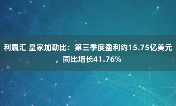 利赢汇 皇家加勒比：第三季度盈利约15.75亿美元，同比增长41.76%