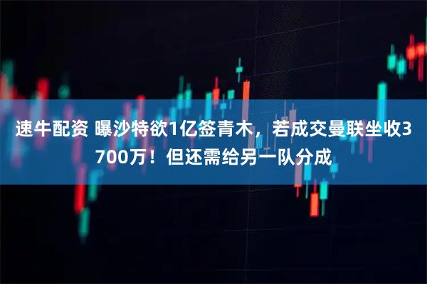 速牛配资 曝沙特欲1亿签青木，若成交曼联坐收3700万！但还需给另一队分成
