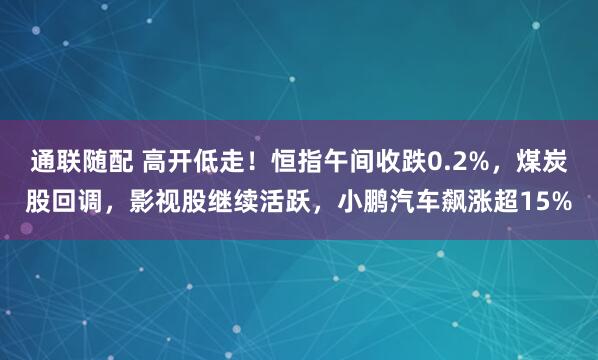通联随配 高开低走！恒指午间收跌0.2%，煤炭股回调，影视股继续活跃，小鹏汽车飙涨超15%