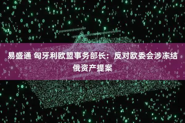 易盛通 匈牙利欧盟事务部长：反对欧委会涉冻结俄资产提案