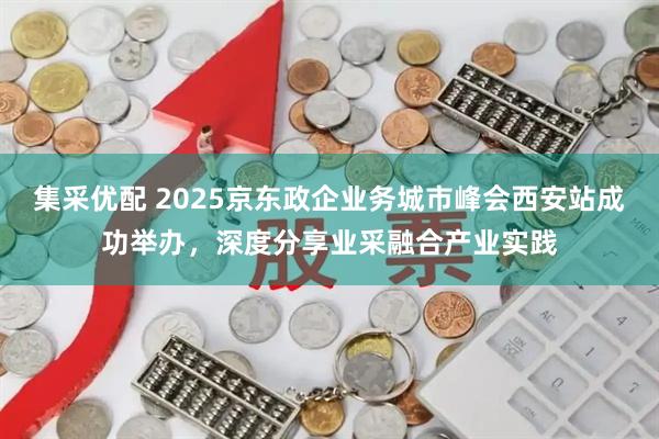 集采优配 2025京东政企业务城市峰会西安站成功举办，深度分享业采融合产业实践
