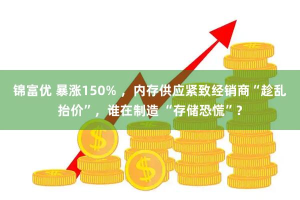 锦富优 暴涨150% ，内存供应紧致经销商“趁乱抬价”，谁在制造 “存储恐慌”？
