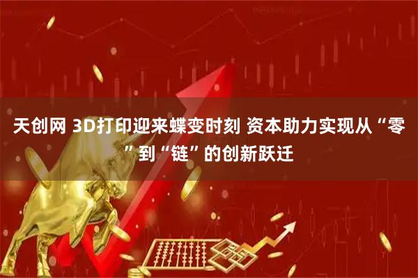 天创网 3D打印迎来蝶变时刻 资本助力实现从“零”到“链”的创新跃迁