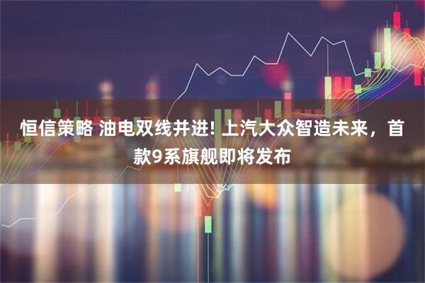 恒信策略 油电双线并进! 上汽大众智造未来，首款9系旗舰即将发布