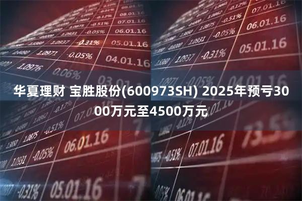 华夏理财 宝胜股份(600973SH) 2025年预亏3000万元至4500万元